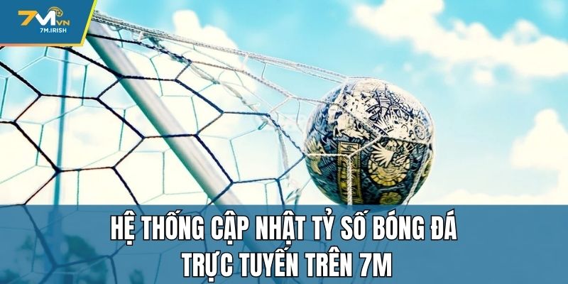 Hệ thống cập nhật tỷ số bóng đá trực tuyến trên 7M