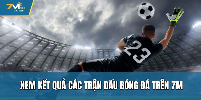 Xem kết quả các trận đấu bóng đá trên 7M